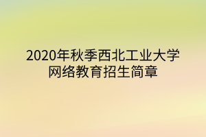 2020年秋季西北工業(yè)大學網(wǎng)絡教育招生簡章