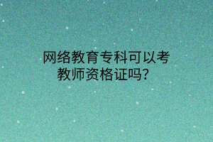 網(wǎng)絡教育?？瓶梢钥冀處熧Y格證嗎？