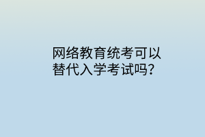 網(wǎng)絡(luò)教育統(tǒng)考可以替代入學(xué)考試嗎？