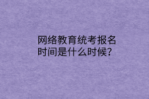 網(wǎng)絡(luò)教育統(tǒng)考報(bào)名時(shí)間是什么時(shí)候？