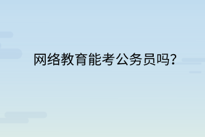 網(wǎng)絡教育能考公務員嗎？