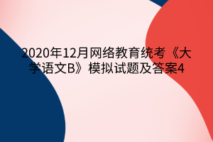 2020年12月網(wǎng)絡(luò)教育統(tǒng)考《大學(xué)語(yǔ)文B》模擬試題及答案4