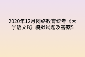 2020年12月網(wǎng)絡(luò)教育統(tǒng)考《大學(xué)語文B》模擬試題及答案5