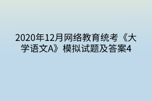 2020年12月網(wǎng)絡(luò)教育統(tǒng)考《大學(xué)語(yǔ)文A》模擬試題及答案4