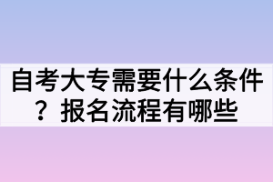 自考大專(zhuān)需要什么條件？報(bào)名流程有哪些