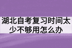 湖北自考復(fù)習(xí)時(shí)間太少不夠用怎么辦？