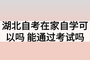 湖北自考在家自學(xué)可以嗎？能通過考試嗎？