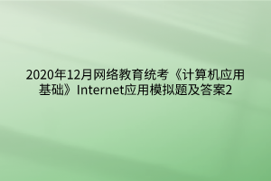 2020年12月網(wǎng)絡教育統(tǒng)考《計算機應用基礎》Internet應用模擬題及答案2