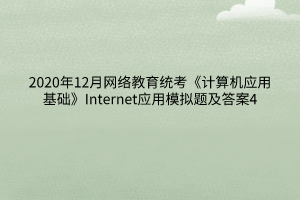 2020年12月網(wǎng)絡(luò)教育統(tǒng)考《計算機應(yīng)用基礎(chǔ)》Internet應(yīng)用模擬題及答案4