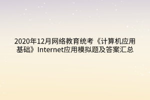 2020年12月網(wǎng)絡(luò)教育統(tǒng)考《計算機應(yīng)用基礎(chǔ)》Internet應(yīng)用模擬題及答案匯總