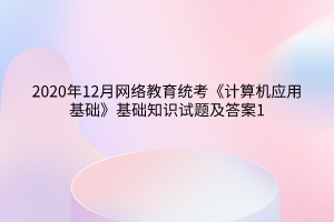 2020年12月網(wǎng)絡(luò)教育統(tǒng)考《計算機應(yīng)用基礎(chǔ)》基礎(chǔ)知識試題及答案1