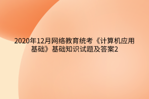 2020年12月網(wǎng)絡(luò)教育統(tǒng)考《計算機(jī)應(yīng)用基礎(chǔ)》基礎(chǔ)知識試題及答案2