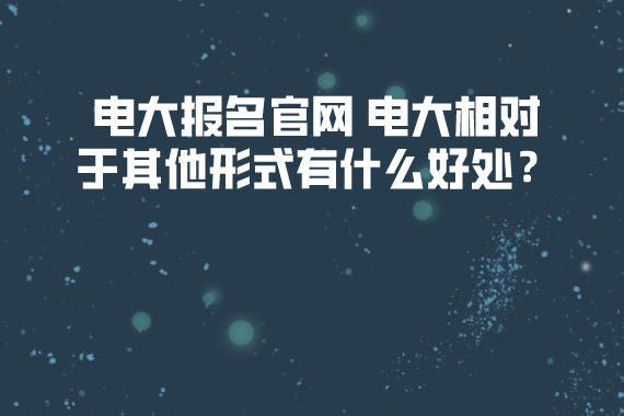 電大報(bào)名官網(wǎng) 電大相對于其他形式有什么好處？