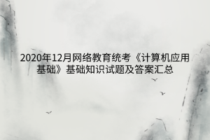 2020年12月網(wǎng)絡(luò)教育統(tǒng)考《計算機應(yīng)用基礎(chǔ)》基礎(chǔ)知識試題及答案匯總