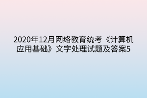 2020年12月網(wǎng)絡(luò)教育統(tǒng)考《計(jì)算機(jī)應(yīng)用基礎(chǔ)》文字處理試題及答案5