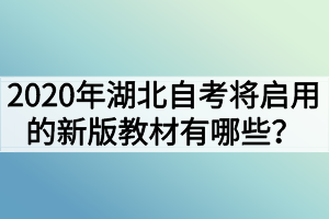 2020年湖北自考將啟用的新版教材有哪些？