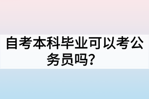 自考本科畢業(yè)可以考公務(wù)員嗎？