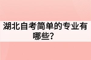 湖北自考簡單的專業(yè)有哪些？如何選擇自考專業(yè)