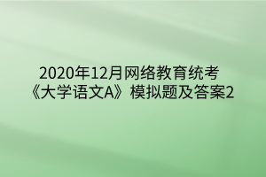 2020年12月網(wǎng)絡(luò)教育統(tǒng)考《大學語文A》模擬題及答案2