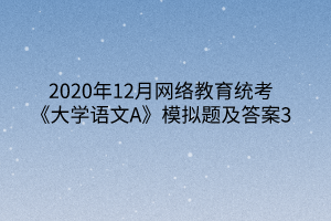 2020年12月網(wǎng)絡教育統(tǒng)考《大學語文A》模擬題及答案3