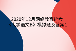 2020年12月網(wǎng)絡(luò)教育統(tǒng)考《大學語文B》模擬題及答案1