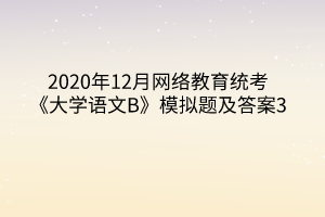 2020年12月網(wǎng)絡(luò)教育統(tǒng)考《大學(xué)語(yǔ)文B》模擬題及答案3