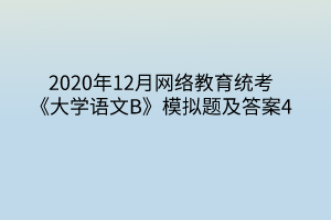 2020年12月網(wǎng)絡(luò)教育統(tǒng)考《大學(xué)語文B》模擬題及答案4