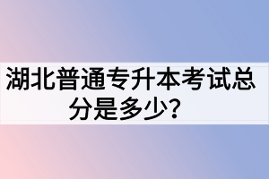 湖北普通專升本考試總分是多少？