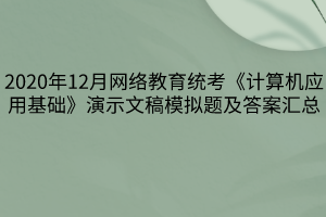 2020年12月網(wǎng)絡(luò)教育統(tǒng)考《計算機應(yīng)用基礎(chǔ)》演示文稿模擬題及答案匯總