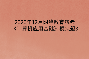 2020年12月網(wǎng)絡(luò)教育統(tǒng)考《計算機(jī)應(yīng)用基礎(chǔ)》模擬題3