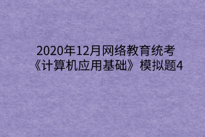 2020年12月網(wǎng)絡教育統(tǒng)考《計算機應用基礎》模擬題4