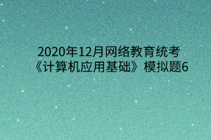 2020年12月網(wǎng)絡(luò)教育統(tǒng)考《計算機應(yīng)用基礎(chǔ)》模擬題6