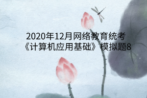 2020年12月網(wǎng)絡(luò)教育統(tǒng)考《計算機應(yīng)用基礎(chǔ)》模擬題8