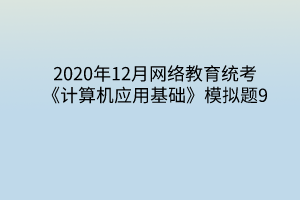 2020年12月網(wǎng)絡(luò)教育統(tǒng)考《計算機應(yīng)用基礎(chǔ)》模擬題9