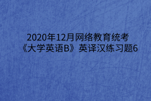 2020年12月網(wǎng)絡(luò)教育統(tǒng)考《大學(xué)英語(yǔ)B》英譯漢練習(xí)題6