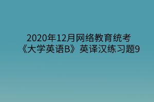 2020年12月網(wǎng)絡(luò)教育統(tǒng)考《大學(xué)英語B》英譯漢練習(xí)題9