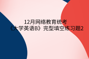 12月網(wǎng)絡(luò)教育統(tǒng)考《大學(xué)英語(yǔ)B》完型填空練習(xí)題2