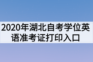 2020年湖北自考學(xué)位英語(yǔ)準(zhǔn)考證打印入口