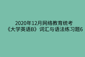 2020年12月網絡教育統(tǒng)考《大學英語B》詞匯與語法練習題6