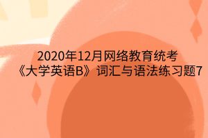 2020年12月網(wǎng)絡(luò)教育統(tǒng)考《大學(xué)英語B》詞匯與語法練習(xí)題7