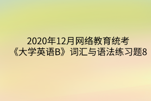 2020年12月網(wǎng)絡(luò)教育統(tǒng)考《大學(xué)英語B》詞匯與語法練習(xí)題8