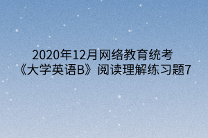 2020年12月網(wǎng)絡(luò)教育統(tǒng)考《大學(xué)英語B》閱讀理解練習(xí)題7