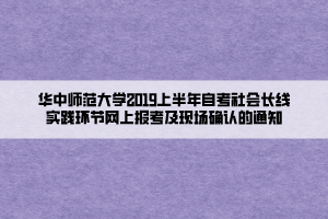 華中師范大學2019上半年自考社會長線實踐環(huán)節(jié)網上報考及現場確認的通知