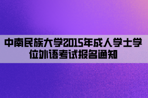 中南民族大學(xué)2015年成人學(xué)士學(xué)位外語考試報(bào)名通知