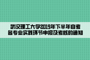 武漢理工大學2019年下半年自考各專業(yè)實踐環(huán)節(jié)申報及考核的通知