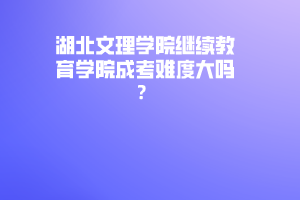 湖北文理學院繼續(xù)教育學院成考難度大嗎？