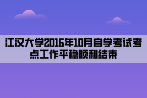 江漢大學2016年10月自學考試考點工作平穩(wěn)順利結(jié)束