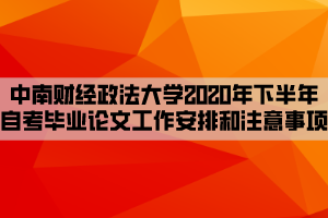 中南財經政法大學2020年下半年自考畢業(yè)論文工作安排和注意事項