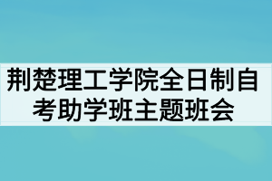 荊楚理工學(xué)院全日制自考助學(xué)班開(kāi)展防范“非法校園貸”主題班會(huì)