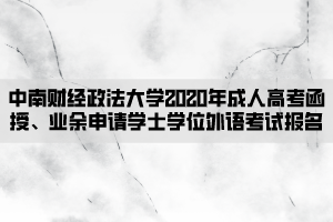 中南財(cái)經(jīng)政法大學(xué)2020年成人高考函授、業(yè)余申請學(xué)士學(xué)位外語考試報名